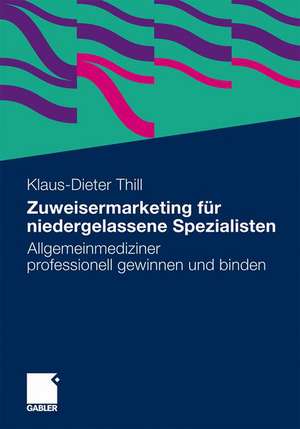 Zuweisermarketing für niedergelassene Spezialisten: Allgemeinmediziner professionell gewinnen und binden de Klaus-Dieter Thill