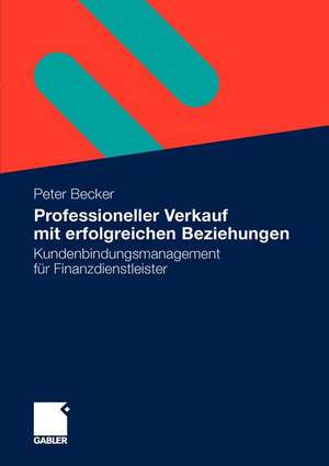 Professioneller Verkauf mit erfolgreichen Beziehungen: Kundenbindungsmanagement für Finanzdienstleister de Peter Becker