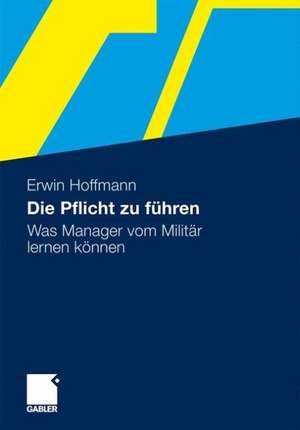 Die Pflicht zu führen: Was Manager vom Militär lernen können de Erwin Hoffmann