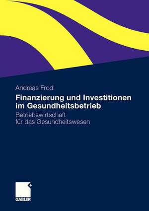 Finanzierung und Investitionen im Gesundheitsbetrieb: Betriebswirtschaft für das Gesundheitswesen de Andreas Frodl