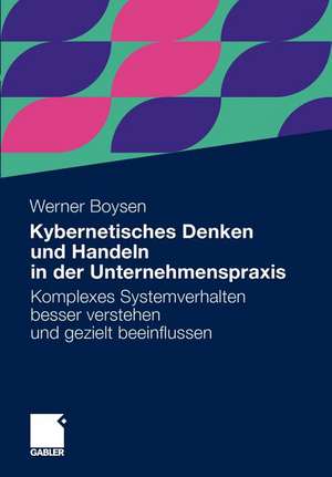 Kybernetisches Denken und Handeln in der Unternehmenspraxis: Komplexes Systemverhalten besser verstehen und gezielt beeinflussen de Werner Boysen