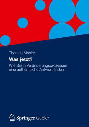 Was jetzt?: Wie Sie in Veränderungsprozessen eine authentische Antwort finden de Thomas Mahler