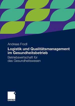 Logistik und Qualitätsmanagement im Gesundheitsbetrieb: Betriebswirtschaft für das Gesundheitswesen de Andreas Frodl