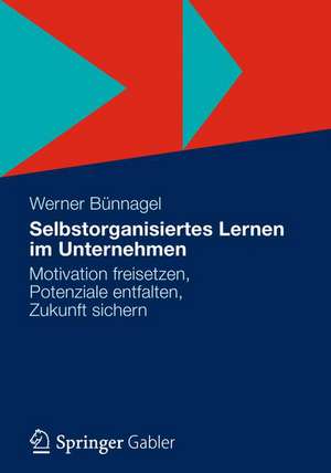 Selbstorganisiertes Lernen im Unternehmen: Motivation freisetzen, Potenziale entfalten, Zukunft sichern de Werner Bünnagel