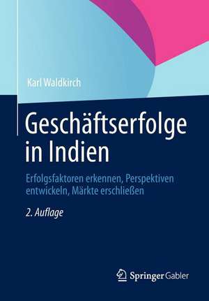 Geschäftserfolge in Indien: Erfolgsfaktoren erkennen, Perspektiven entwickeln, Märkte erschließen de Karl Waldkirch