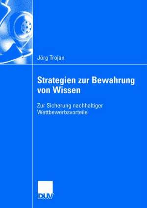 Strategien zur Bewahrung von Wissen: Zur Sicherung nachhaltiger Wettbewerbsvorteile de Jörg Trojan