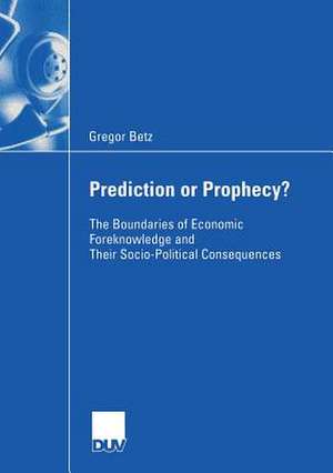 Prediction or Prophecy?: The Boundaries of Economic Foreknowledge and Their Socio-Political Consequences de Gregor Betz