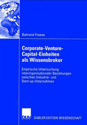 Corporate-Venture-Capital-Einheiten als Wissensbroker: Empirische Untersuchung interorganisationaler Beziehungen zwischen Industrie- und Start-up-Unternehmen de Behrend Freese