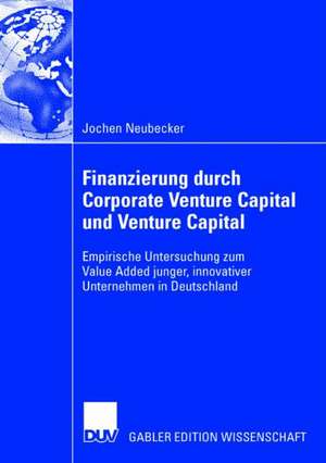 Finanzierung durch Corporate Venture Capital und Venture Capital: Empirische Untersuchug zum Value Added junger, innovativer Unternehmen in Deutschland de Jochen Neubecker