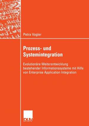 Prozess- und Systemintegration: Evolutionäre Weiterentwicklung bestehender Informationssysteme mit Hilfe von Enterprise Application Integration de Petra Vogler