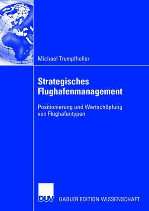 Strategisches Flughafenmanagement: Positionierung und Wertschöpfung von Flughafentypen de Michael Trumpfheller