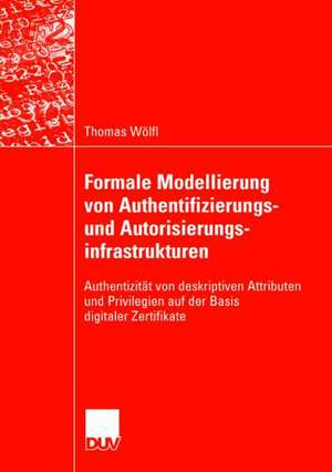 Formale Modellierung von Authentifizierungs- und Autorisierungsinfrastrukturen: Authentizität von deskriptiven Attributen und Privilegien auf der Basis digitaler Zertifikate de Thomas Wölfl