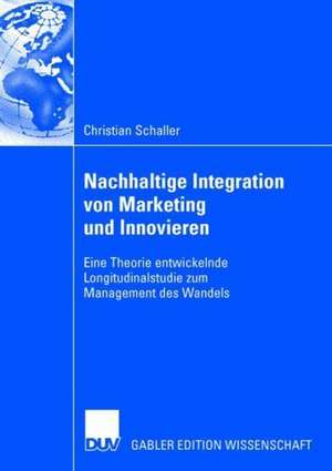 Nachhaltige Integration von Marketing und Innovieren: Eine Theorie entwickelnde Longitudinalstudie zum Management des Wandels de Christian Schaller