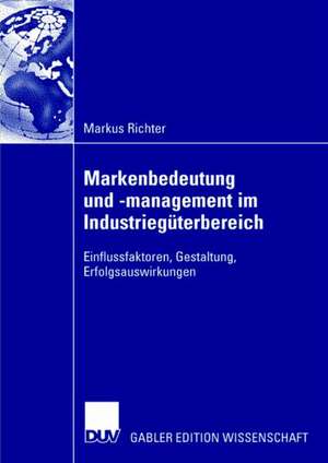 Markenbedeutung und -management im Industriegüterbereich: Einflussfaktoren, Gestaltung, Erfolgsauswirkungen de Markus Richter