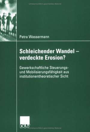 Schleichender Wandel - verdeckte Erosion?: Gewerkschaftliche Steuerungs- und Mobilisierungsfähigkeit aus institutionentheoretischer Sicht de Petra Wassermann