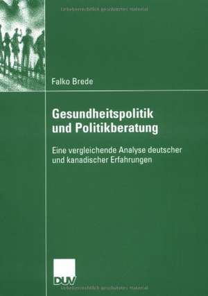 Gesundheitspolitik und Politikberatung: Eine vergleichende Analyse deutscher und kanadischer Erfahrungen de Falko Brede