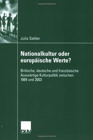 Nationalkultur oder europäische Werte?: Britische, deutsche und französische Auswärtige Kulturpolitik zwischen 1989 und 2003 de Julia Sattler