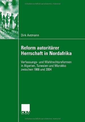 Reform autoritärer Herrschaft in Nordafrika: Verfassungs- und Wahlrechtsreformen in Algerien, Tunesien und Marokko zwischen 1988 und 2004 de Dirk Axtmann