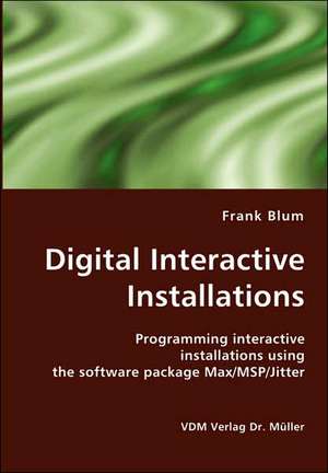 Digital Interactive Installations: Programming Interactive Installations Using the Software Package Max/MSP/Jitter de Frank Blum