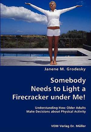 Somebody Needs to Light a Firecracker Under Me!- Understanding How Older Adults Make Decisions About Physical Activity de Janene M. Grodesky