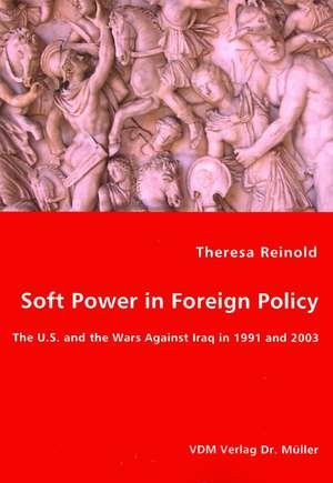 Soft Power in Foreign Policy: The U.S. and the Wars Against Iraq in 1991 and 2003 de Theresa Reinold