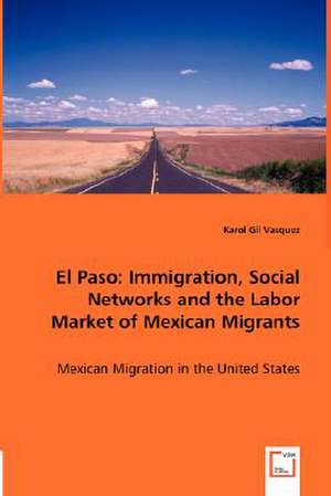 El Paso: Immigration, Social Networks and the Labor Market of Mexican Migrants de Karol Gil