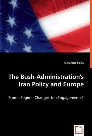 The Bush-Administration's Iran Policy and Europe de Alexander Skiba