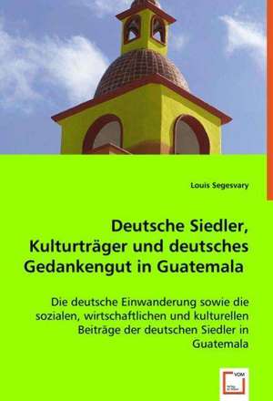 Deutsche Siedler, Kulturträger und deutsches Gedankengut in Guatemala de Louis Segesvary