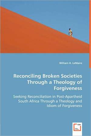 Reconciling Broken Societies Through a Theology of Forgiveness de William H. LeMaire