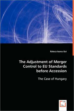 The Adjustment of Merger Control to EU Standards before Accession de Raluca Ioana Gui