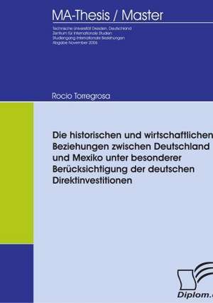 Die Historischen Und Wirtschaftlichen Beziehungen Zwischen Deutschland Und Mexiko Unter Besonderer Ber Cksichtigung Der Deutschen Direktinvestitionen: A Clash of Principles? de Rocio Torregrosa