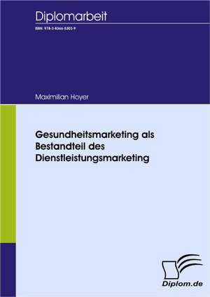 Gesundheitsmarketing ALS Bestandteil Des Dienstleistungsmarketing: Spiegelbild Und Antagonist Seiner Zeit de Maximilian Hoyer