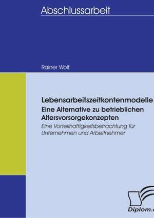 Lebensarbeitszeitkontenmodelle - Eine Alternative Zu Betrieblichen Altersvorsorgekonzepten: Spiegelbild Und Antagonist Seiner Zeit de Rainer Wolf