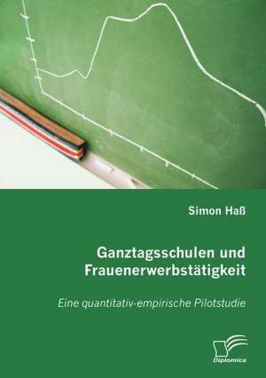 Ganztagsschulen Und Frauenerwerbst Tigkeit: Spiegelbild Und Antagonist Seiner Zeit de Simon Haß