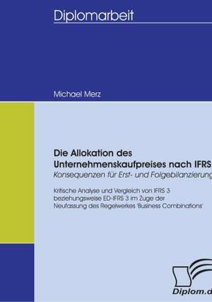 Die Allokation Des Unternehmenskaufpreises Nach Ifrs - Konsequenzen Fur Erst- Und Folgebilanzierung: Spiegelbild Und Antagonist Seiner Zeit de Michael Merz