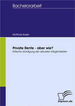 Private Rente - Aber Wie?: Spiegelbild Und Antagonist Seiner Zeit de Matthias Basile