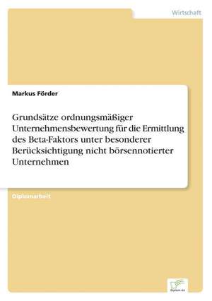 Grundsatze Ordnungsmassiger Unternehmensbewertung Fur Die Ermittlung Des Beta-Faktors Unter Besonderer Berucksichtigung Nicht Borsennotierter Unterneh: Spiegelbild Und Antagonist Seiner Zeit de Markus Förder