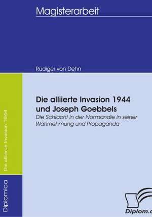 Die Alliierte Invasion 1944 Und Joseph Goebbels: Wie Man in Mesopotamien Karriere Machte de Rüdiger von Dehn