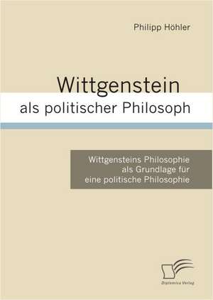 Wittgenstein ALS Politischer Philosoph: Wie Man in Mesopotamien Karriere Machte de Philipp Höhler