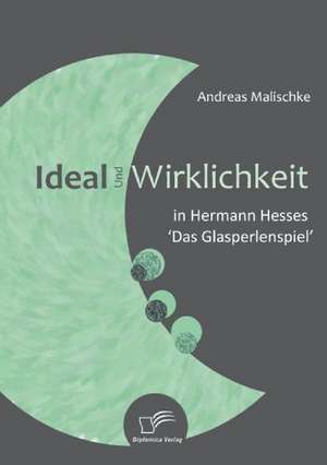 Ideal Und Wirklichkeit in Hermann Hesses 'Das Glasperlenspiel': Eine Herausforderung Fur Die Wirtschaft de Andreas Malischke