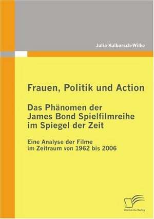 Frauen, Politik Und Action - Das PH Nomen Der James Bond Spielfilmreihe Im Spiegel Der Zeit: Zum Wandel Eines Ressentiments Im Ffentlichen Diskurs de Julia Kulbarsch-Wilke