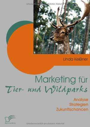 Marketing Fur Tier- Und Wildparks: Definitorische Abgrenzung, Instrumente Und Betriebswirtschaftliche Erfolgswirkungen de Linda Keißner