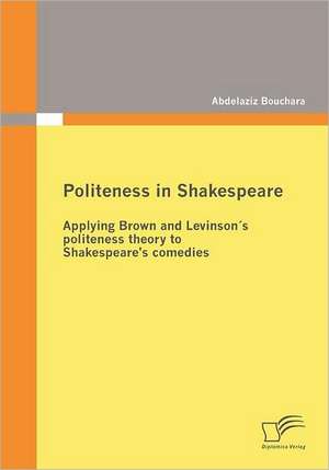 Politeness in Shakespeare: Applying Brown and Levinsons Politeness Theory to Shakespeare's Comedies de Abdelaziz Bouchara