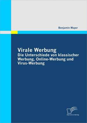 Virale Werbung: Die Unterschiede Von Klassischer Werbung, Online-Werbung Und Virus-Werbung de Benjamin Mayer