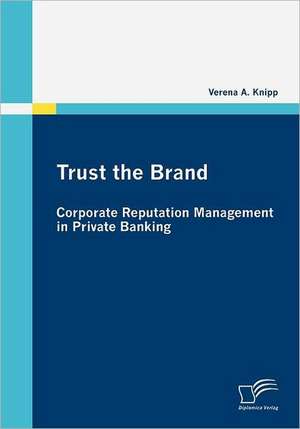 Trust the Brand - Corporate Reputation Management in Private Banking de Verena A. Knipp