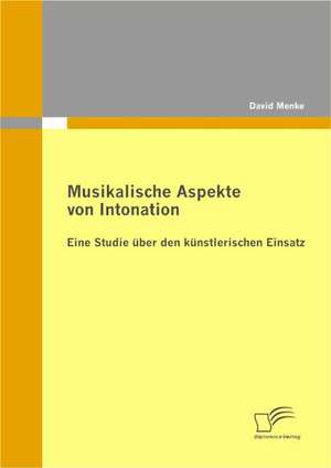 Musikalische Aspekte Von Intonation: Eine Studie Ber Den K Nstlerischen Einsatz de David Menke