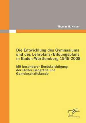 Die Entwicklung Des Gymnasiums Und Des Lehrplans/Bildungsplans in Baden-W Rttemberg 1945-2008: Potenziale Fur Das Gesch Ftsprozessmanagement de Thomas H. Kisser