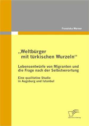 Weltb Rger Mit T Rkischen Wurzeln" - Lebensentw Rfe Von Migranten Und Die Frage Nach Der Selbstverortung: Ausmass, Grunde Und Erfahrungen Von Unternehmenszusammenschlussen de Franziska Werner