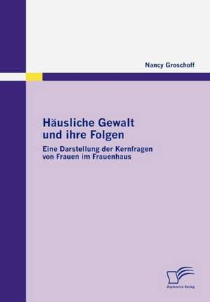 H Usliche Gewalt Und Ihre Folgen: Eine Darstellung Der Kernfragen Von Frauen Im Frauenhaus de Nancy Groschoff