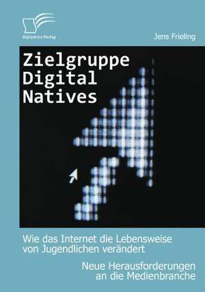 Zielgruppe Digital Natives: Wie Das Internet Die Lebensweise Von Jugendlichen Verandert de Jens Frieling